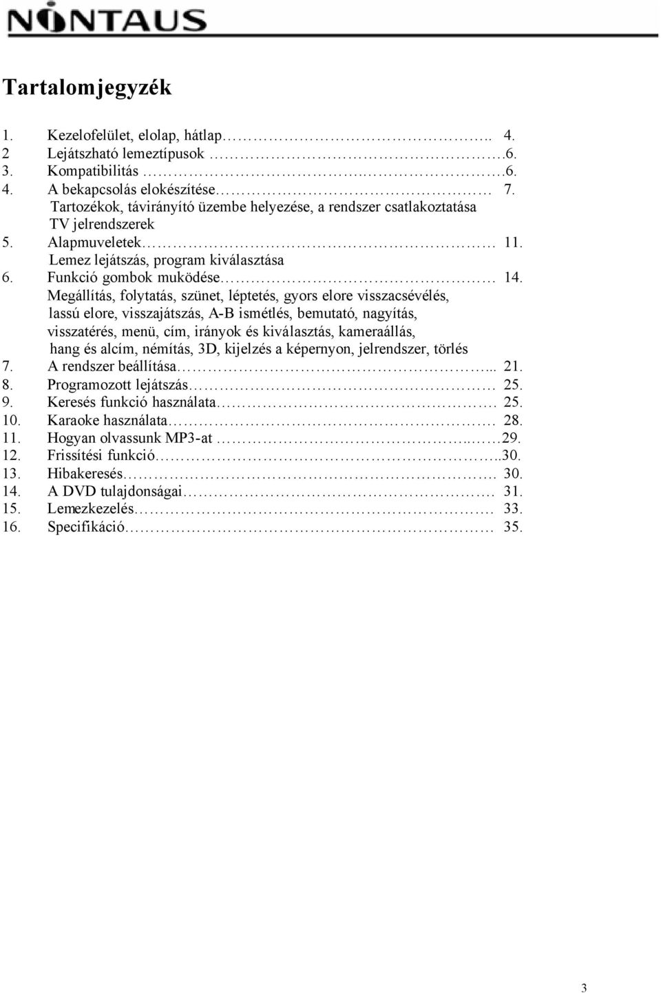 Megállítás, folytatás, szünet, léptetés, gyors elore visszacsévélés, lassú elore, visszajátszás, A-B ismétlés, bemutató, nagyítás, visszatérés, menü, cím, irányok és kiválasztás, kameraállás, hang és