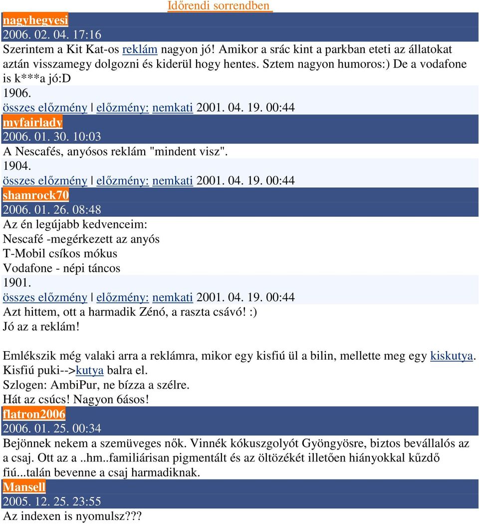 összes előzmény előzmény: nemkati 2001. 04. 19. 00:44 shamrock70 2006. 01. 26. 08:48 Az én legújabb kedvenceim: Nescafé -megérkezett az anyós T-Mobil csíkos mókus Vodafone - népi táncos 1901.