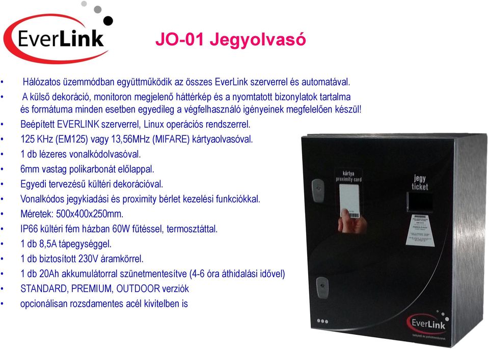 Beépített EVERLINK szerverrel, Linux operációs rendszerrel. 125 KHz (EM125) vagy 13,56MHz (MIFARE) kártyaolvasóval. 1 db lézeres vonalkódolvasóval. 6mm vastag polikarbonát előlappal.