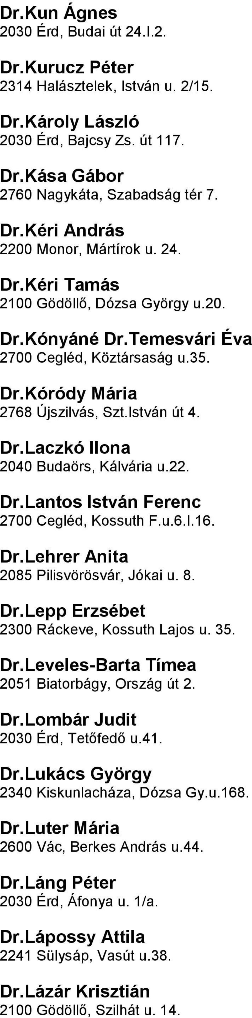 u22 DrLantos István Ferenc 2700 Cegléd, Kossuth Fu6I16 DrLehrer Anita 2085 Pilisvörösvár, Jókai u 8 DrLepp Erzsébet 2300 Ráckeve, Kossuth Lajos u 35 DrLeveles-Barta Tímea 2051 Biatorbágy, Ország út 2