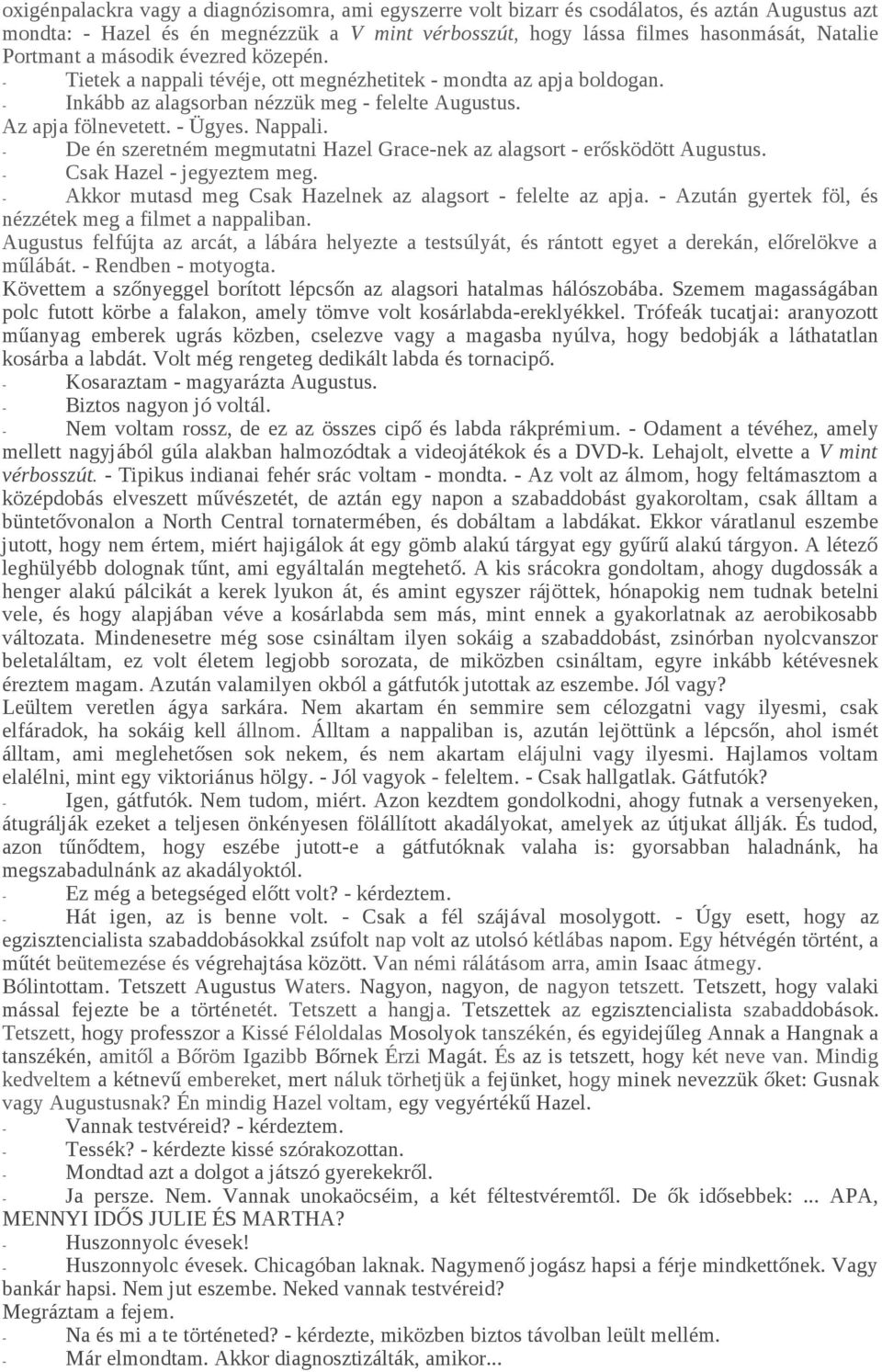 - De én szeretném megmutatni Hazel Grace-nek az alagsort - erősködött Augustus. - Csak Hazel - jegyeztem meg. - Akkor mutasd meg Csak Hazelnek az alagsort - felelte az apja.