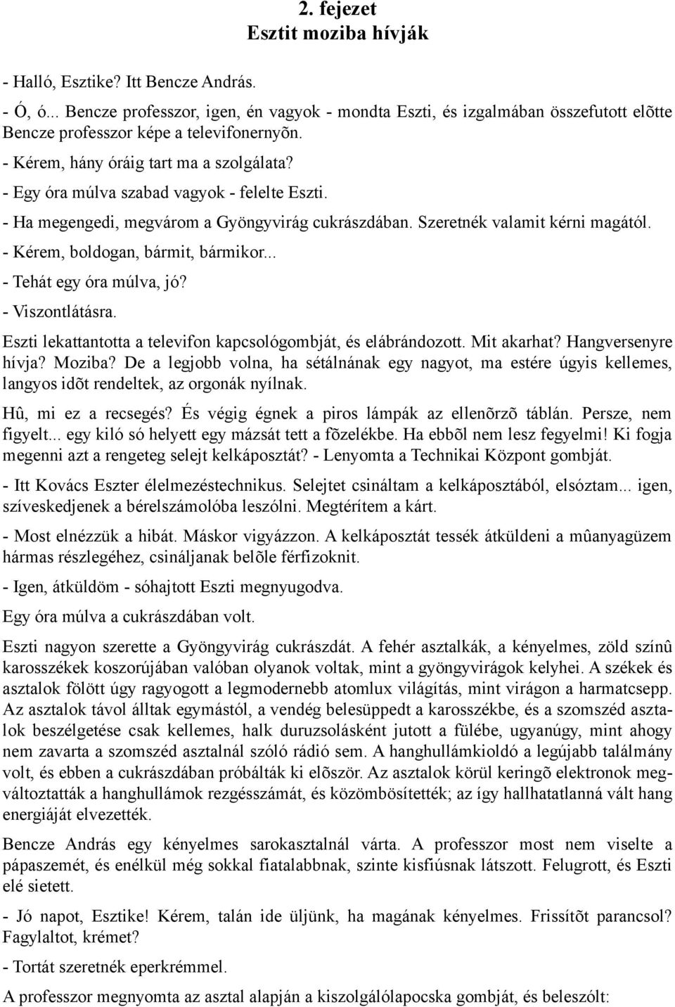 - Egy óra múlva szabad vagyok - felelte Eszti. - Ha megengedi, megvárom a Gyöngyvirág cukrászdában. Szeretnék valamit kérni magától. - Kérem, boldogan, bármit, bármikor... - Tehát egy óra múlva, jó?