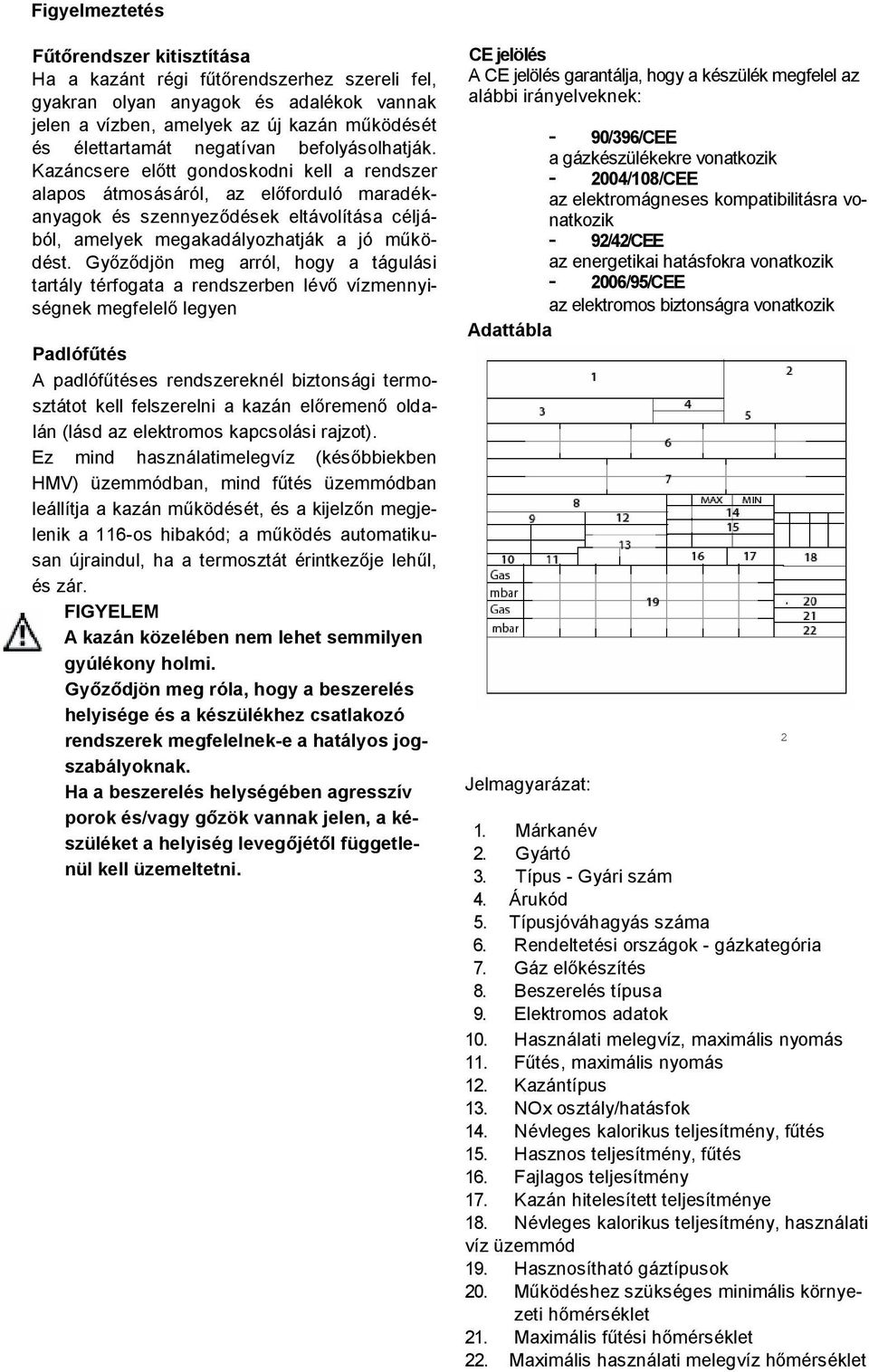 Győződjön meg arról, hogy a tágulási tartály térfogata a rendszerben lévő vízmennyiségnek megfelelő legyen Padlófűtés A padlófűtéses rendszereknél biztonsági termosztátot kell felszerelni a kazán