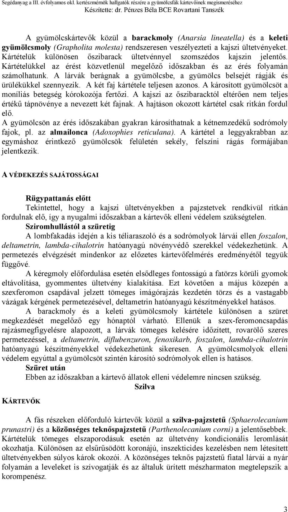 A lárvák berágnak a gyümölcsbe, a gyümölcs belsejét rágják és ürülékükkel szennyezik. A két faj kártétele teljesen azonos. A károsított gyümölcsöt a moníliás betegség kórokozója fertőzi.