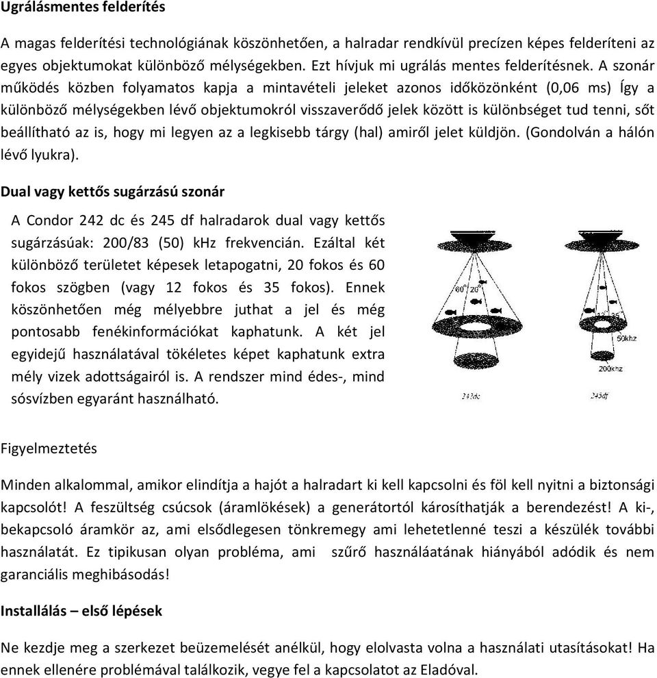 A szonár működés közben folyamatos kapja a mintavételi jeleket azonos időközönként (0,06 ms) Így a különböző mélységekben lévő objektumokról visszaverődő jelek között is különbséget tud tenni, sőt