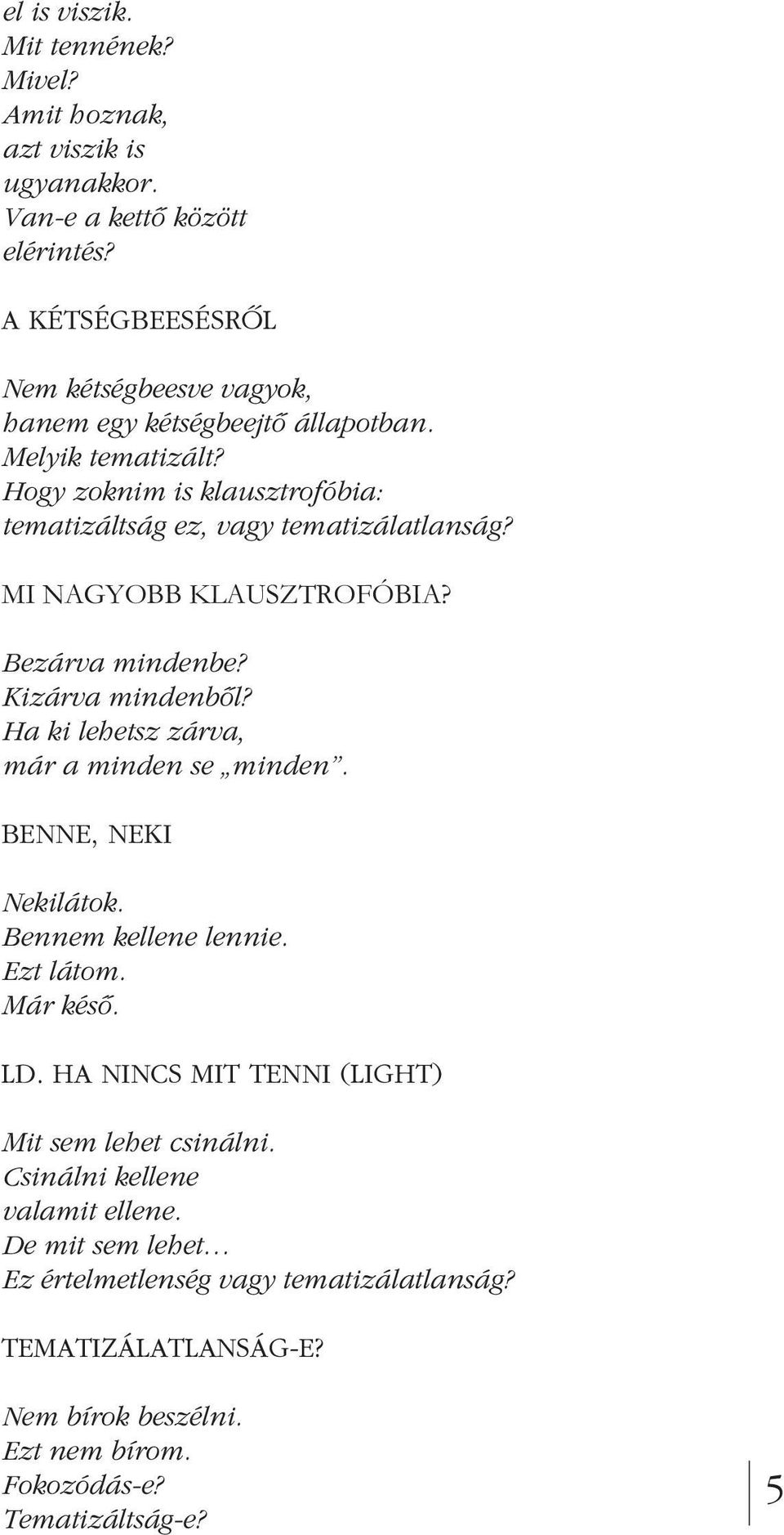 MI NAGYOBB KLAUSZTROFÓBIA? Bezárva mindenbe? Kizárva mindenbôl? Ha ki lehetsz zárva, már a minden se minden. BENNE, NEKI Nekilátok. Bennem kellene lennie. Ezt látom.