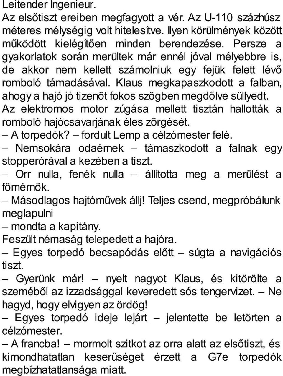 Klaus megkapaszkodott a falban, ahogy a hajó jó tizenöt fokos szögben megdőlve süllyedt. Az elektromos motor zúgása mellett tisztán hallották a romboló hajócsavarjának éles zörgését. A torpedók?