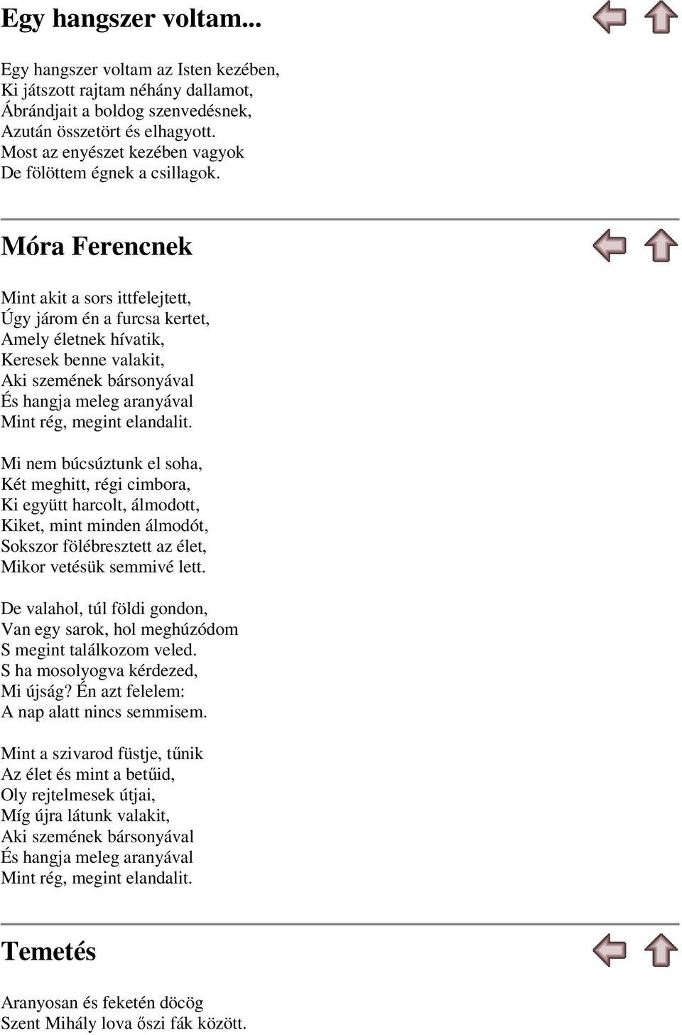 Móra Ferencnek Mint akit a sors ittfelejtett, Úgy járom én a furcsa kertet, Amely életnek hívatik, Keresek benne valakit, Aki szemének bársonyával És hangja meleg aranyával Mint rég, megint elandalit.