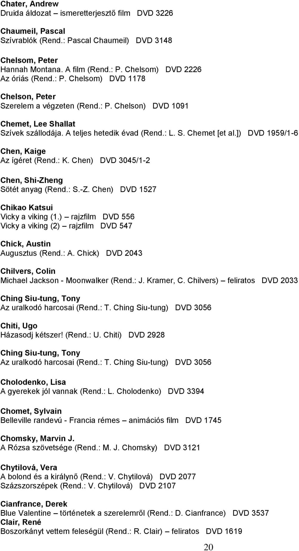 ]) DVD 1959/1-6 Chen, Kaige Az ígéret (Rend.: K. Chen) DVD 3045/1-2 Chen, Shi-Zheng Sötét anyag (Rend.: S.-Z. Chen) DVD 1527 Chikao Katsui Vicky a viking (1.