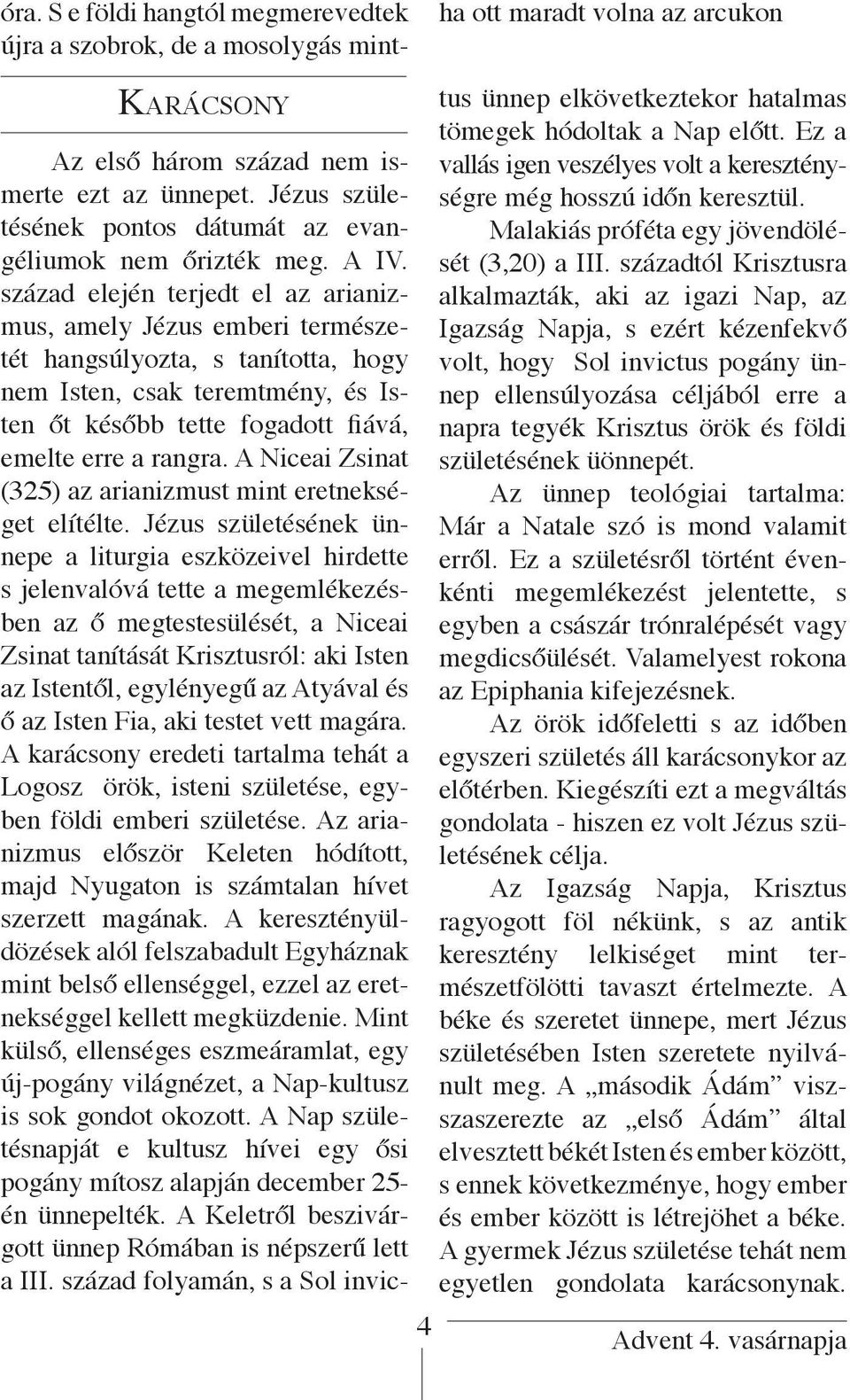 század elején terjedt el az arianizmus, amely Jézus emberi természetét hangsúlyozta, s tanította, hogy nem Isten, csak teremtmény, és Isten őt később tette fogadott fiává, emelte erre a rangra.