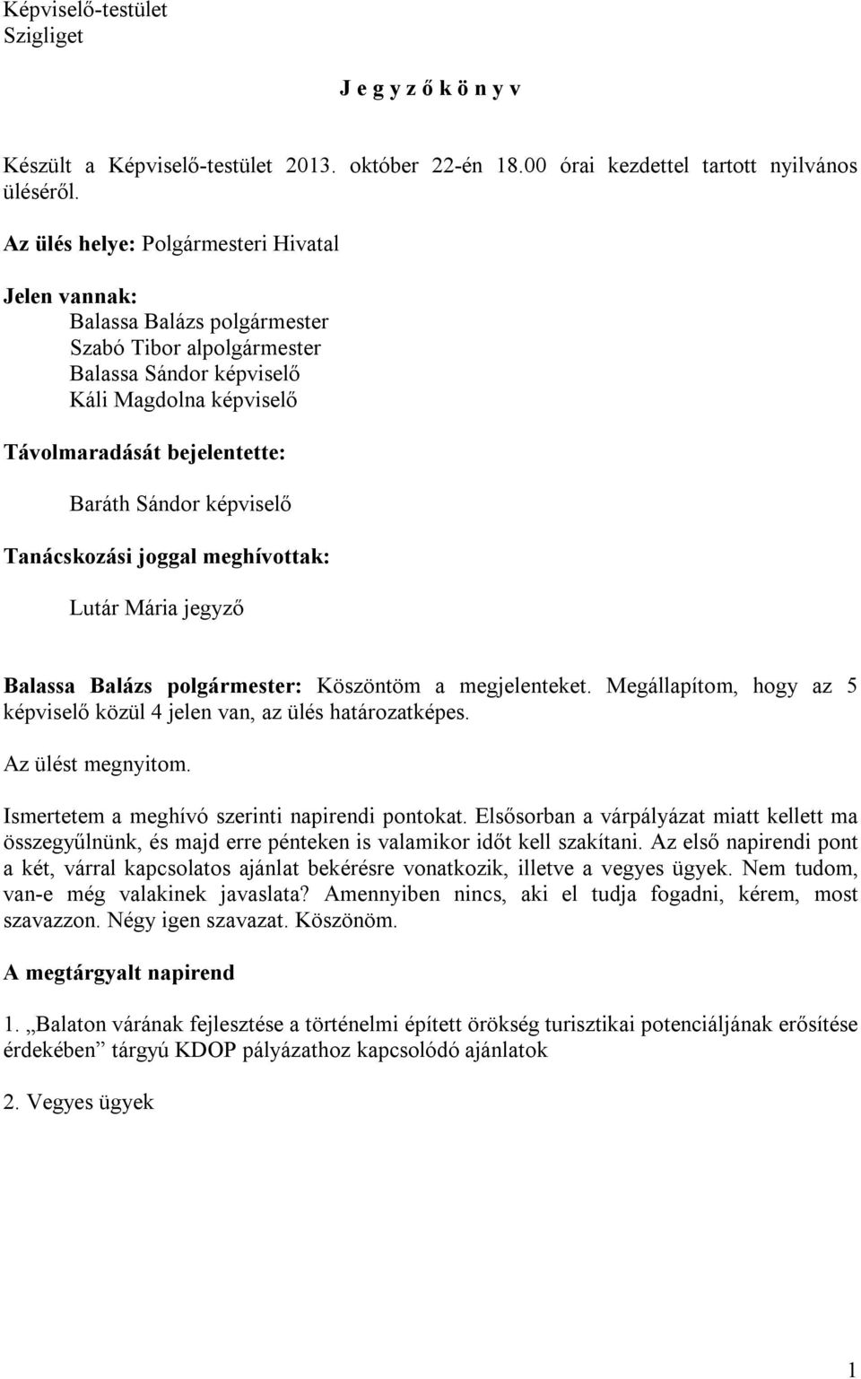 képviselő Tanácskozási joggal meghívottak: Lutár Mária jegyző Balassa Balázs polgármester: Köszöntöm a megjelenteket. Megállapítom, hogy az 5 képviselő közül 4 jelen van, az ülés határozatképes.