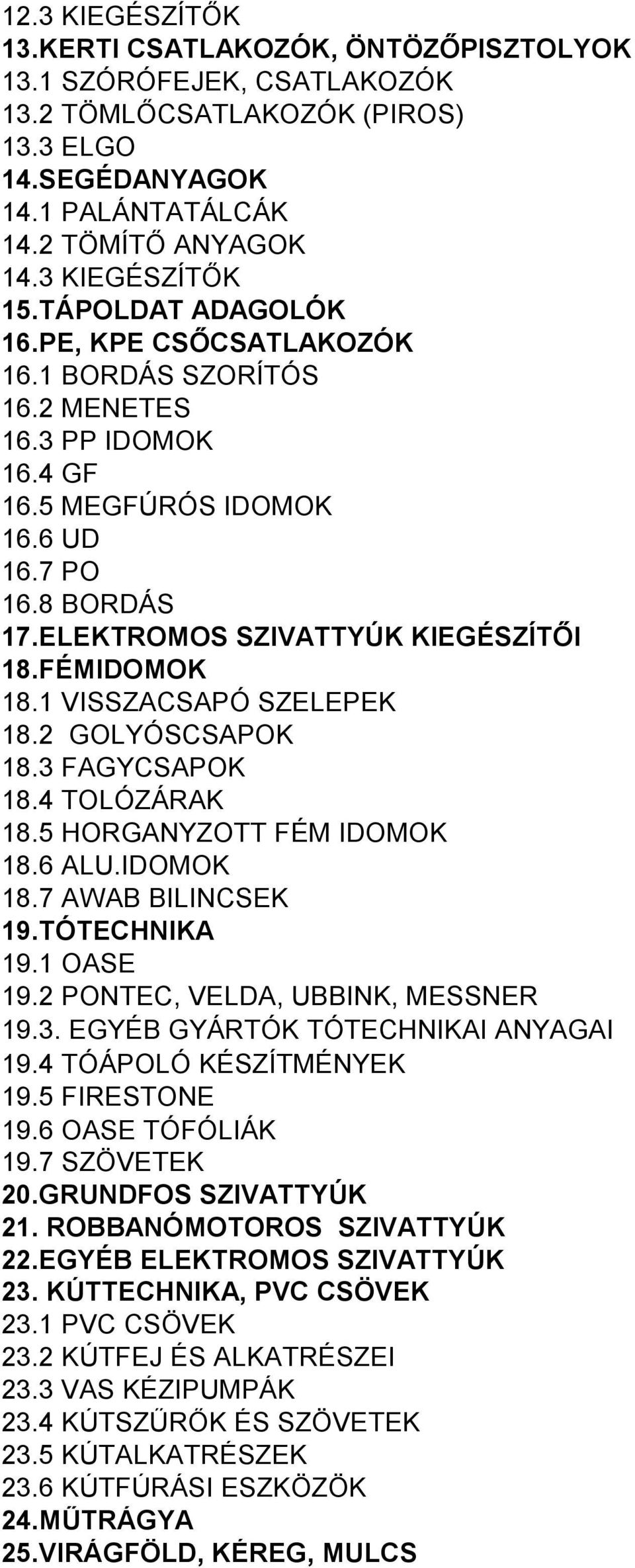 FÉMIDOMOK 18.1 VISSZACSAPÓ SZELEPEK 18.2 GOLYÓSCSAPOK 18.3 FAGYCSAPOK 18.4 TOLÓZÁRAK 18.5 HORGANYZOTT FÉM IDOMOK 18.6 ALU.IDOMOK 18.7 AWAB BILINCSEK 19.TÓTECHNIKA 19.1 OASE 19.