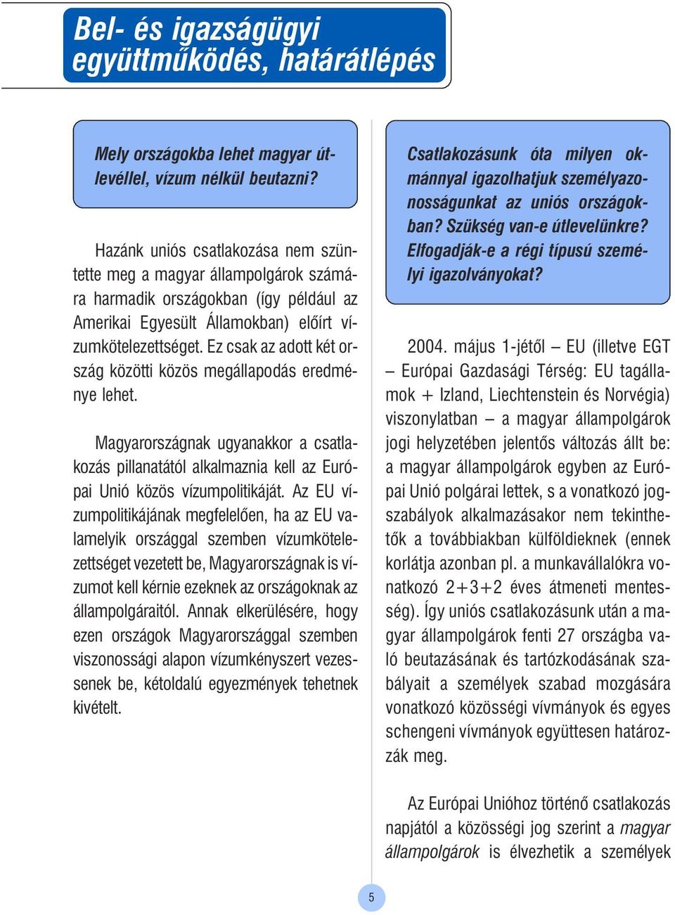 Ez csak az adott két ország közötti közös megállapodás eredménye lehet. Magyarországnak ugyanakkor a csatlakozás pillanatától alkalmaznia kell az Európai Unió közös vízumpolitikáját.