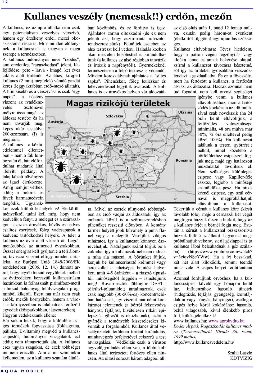 Kifejlődése: pete - lárva - imágó, két éves ciklus alatt történik. Az éhes, kifejlett kullancs (2 mm) megfelelő véradó gazdát keres (leggyakrabban erdő-mező állatait).