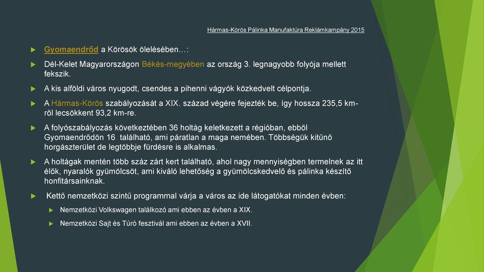 A folyószabályozás következtében 36 holtág keletkezett a régióban, ebből Gyomaendrődön 16 található, ami páratlan a maga nemében. Többségük kitűnő horgászterület de legtöbbje fürdésre is alkalmas.