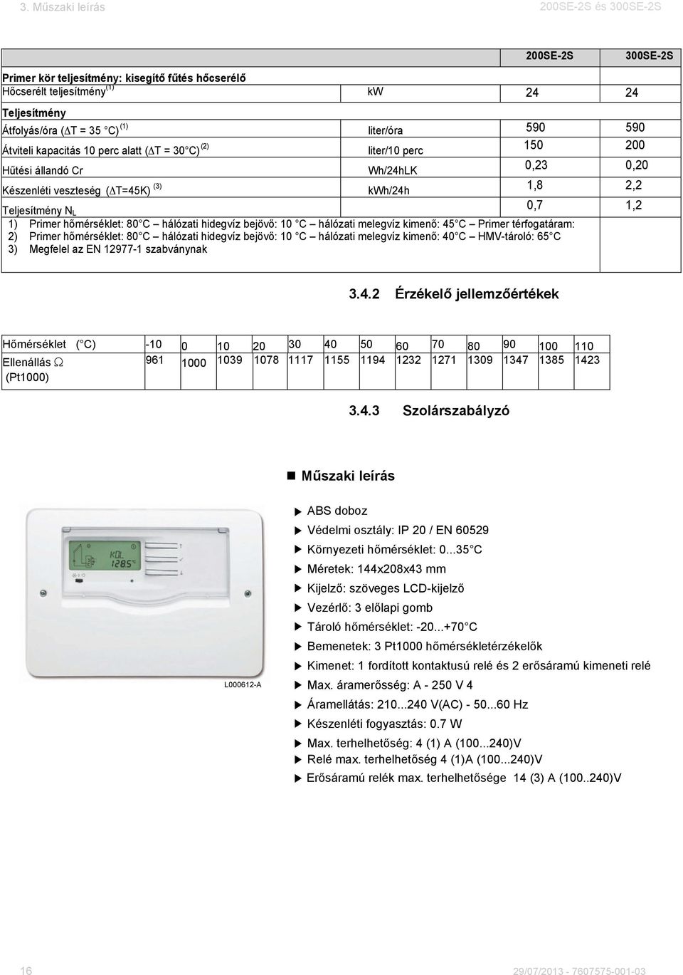 hidegvíz bejövő: 10 C hálózati melegvíz kimenő: 45 C Primer térfogatáram: 2) Primer hőmérséklet: 80 C hálózati hidegvíz bejövő: 10 C hálózati melegvíz kimenő: 40 C HMV-tároló: 65 C 3) Megfelel az EN