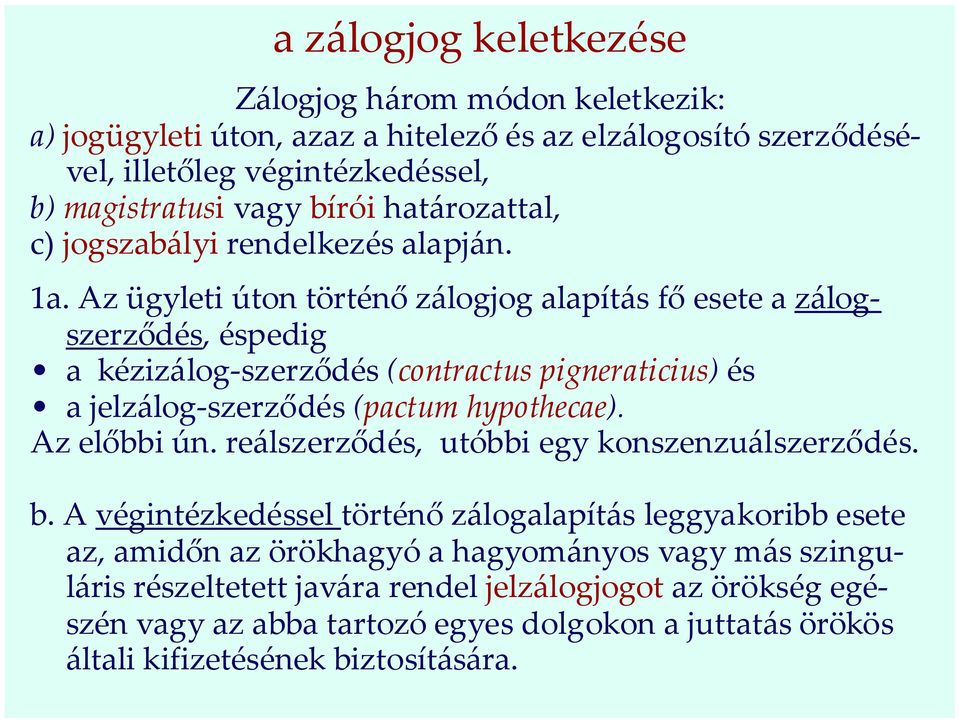 Az ügyleti úton történő zálogjog alapítás fő esete a zálogszerződés, éspedig a kézizálog-szerződés (contractus pigneraticius) és a jelzálog-szerződés (pactum hypothecae). Az előbbi ún.