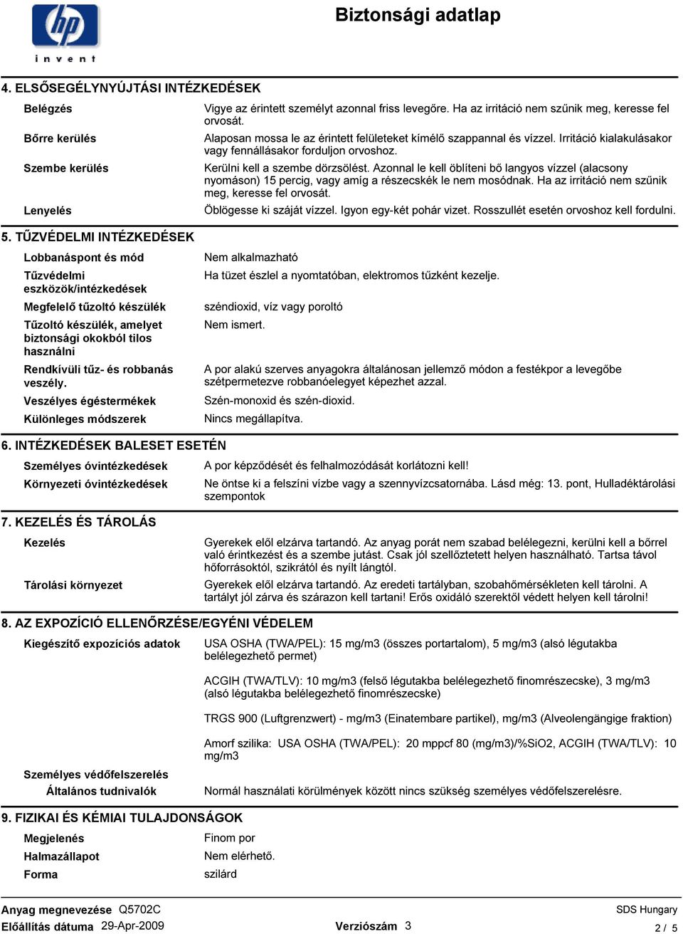 Azonnal le kell öblíteni bı langyos vízzel (alacsony nyomáson) 15 percig, vagy amíg a részecskék le nem mosódnak. Ha az irritáció nem szőnik meg, keresse fel orvosát. Öblögesse ki száját vízzel.