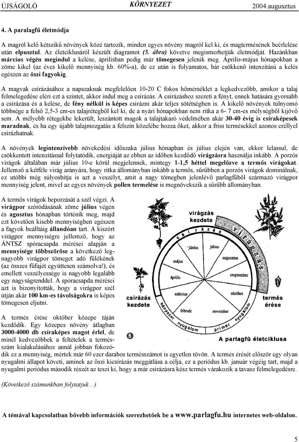 Április-május hónapokban a zöme kikel (az éves kikelő mennyiség kb. 60%-a), de ez után is folyamatos, bár csökkenő intenzitású a kelés egészen az őszi fagyokig.