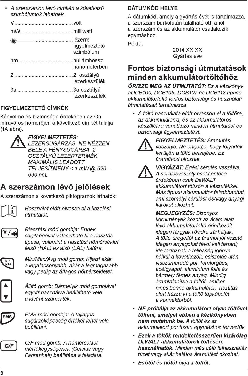 NE NÉZZEN BELE A FÉNYSUGÁRBA. 2. OSZTÁLYÚ LÉZERTERMÉK. MAXIMÁLIS LEADOTT TELJESÍTMÉNY < 1 mw @ 620 690 nm.