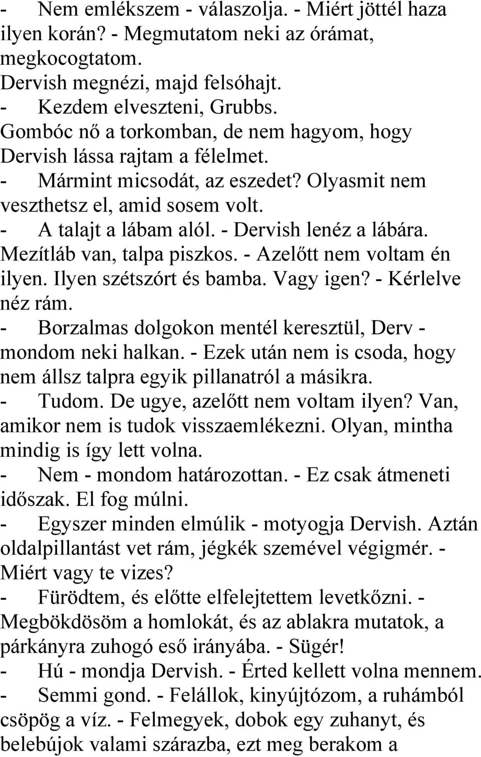 - Dervish lenéz a lábára. Mezítláb van, talpa piszkos. - Azelőtt nem voltam én ilyen. Ilyen szétszórt és bamba. Vagy igen? - Kérlelve néz rám.