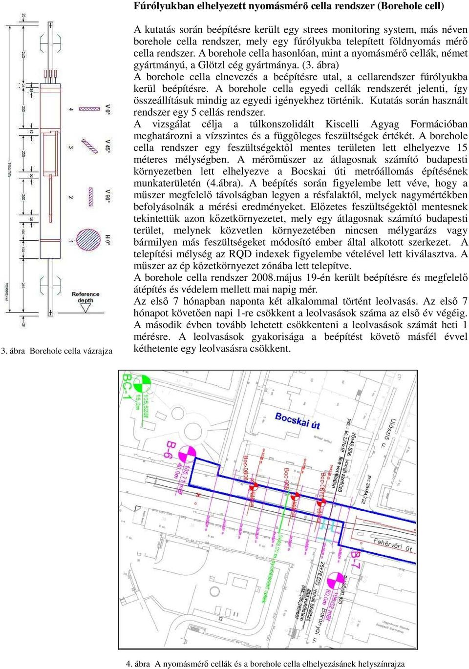 A borehole cella hasonlóan, mint a nyomásmérő cellák, német gyártmányú, a Glötzl cég gyártmánya. (3. ábra) A borehole cella elnevezés a beépítésre utal, a cellarendszer fúrólyukba kerül beépítésre.