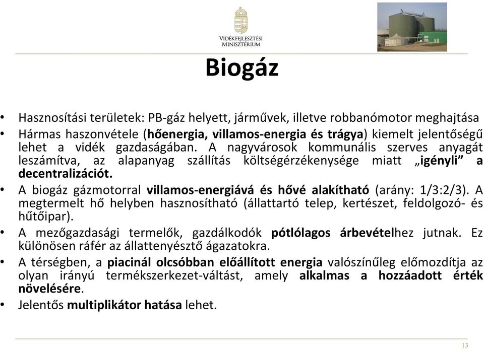 A biogáz gázmotorral villamos-energiává és hővé alakítható (arány: 1/3:2/3). A megtermelt hő helyben hasznosítható (állattartó telep, kertészet, feldolgozó- és hűtőipar).