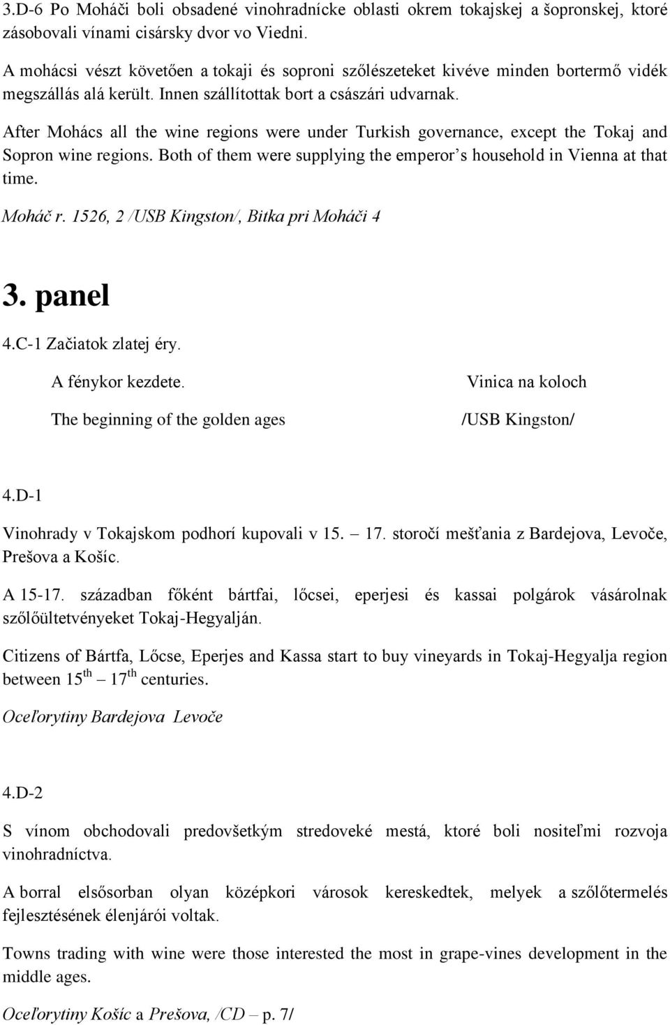 After Mohács all the wine regions were under Turkish governance, except the Tokaj and Sopron wine regions. Both of them were supplying the emperor s household in Vienna at that time. Moháč r.