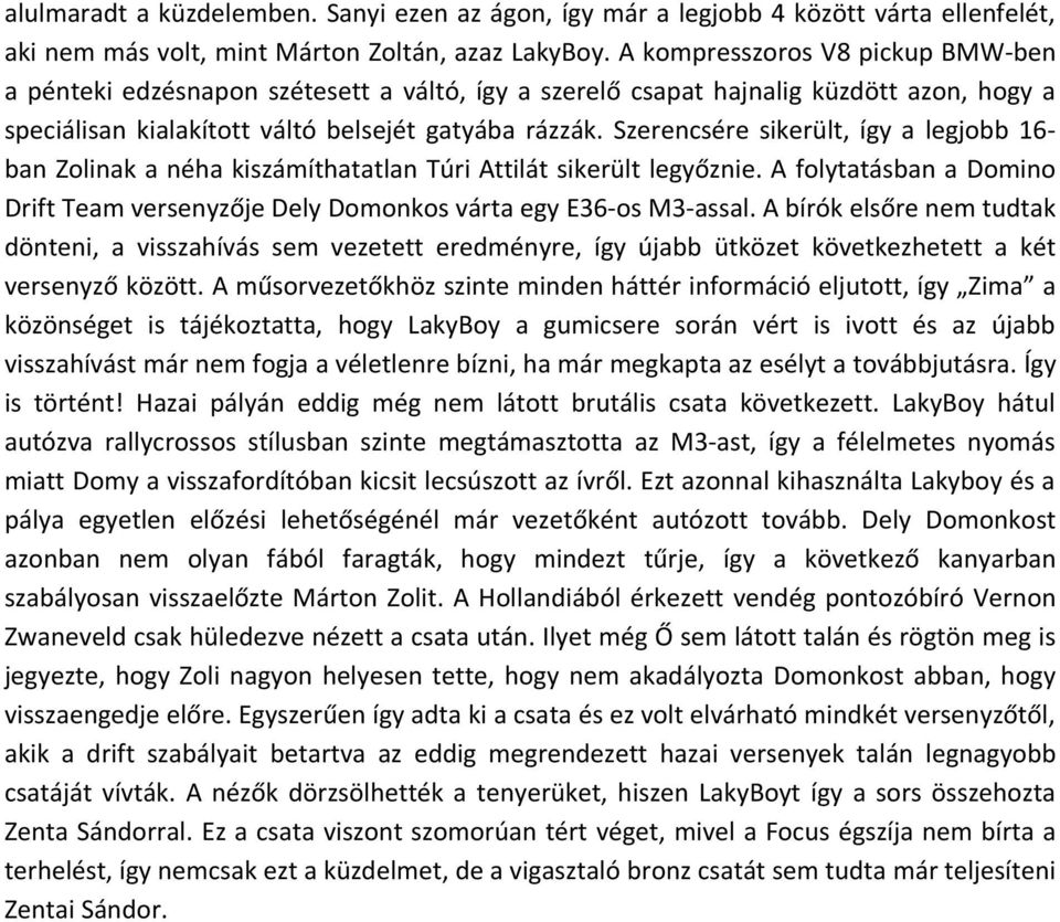 Szerencsére sikerült, így a legjobb 16- ban Zolinak a néha kiszámíthatatlan Túri Attilát sikerült legyőznie. A folytatásban a Domino Drift Team versenyzője Dely Domonkos várta egy E36-os M3-assal.