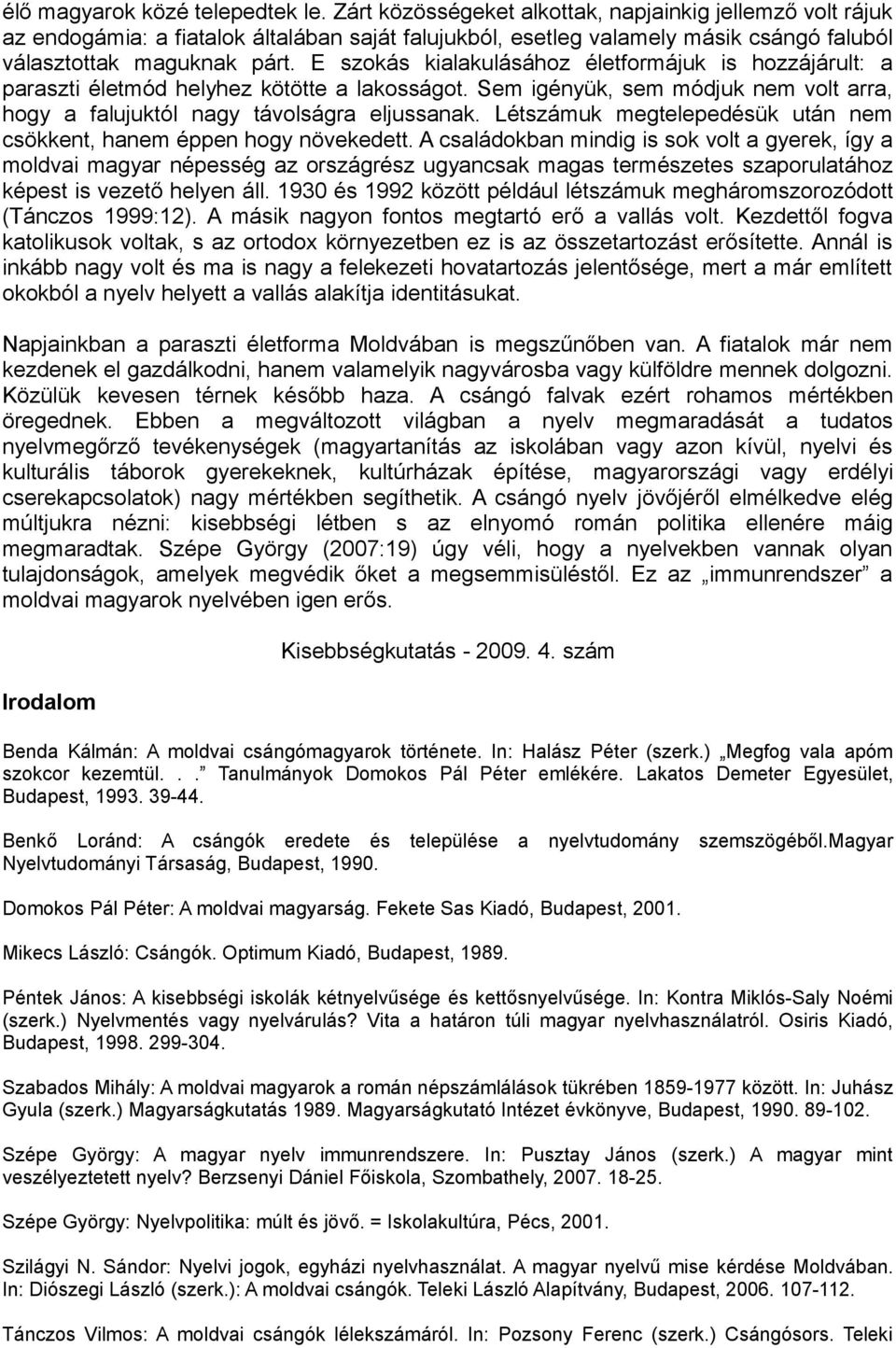 E szokás kialakulásához életformájuk is hozzájárult: a paraszti életmód helyhez kötötte a lakosságot. Sem igényük, sem módjuk nem volt arra, hogy a falujuktól nagy távolságra eljussanak.