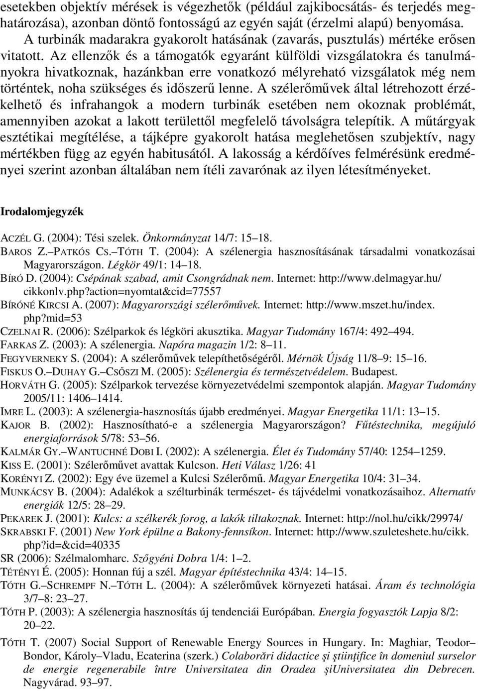 Az ellenzők és a támogatók egyaránt külföldi vizsgálatokra és tanulmányokra hivatkoznak, hazánkban erre vonatkozó mélyreható vizsgálatok még nem történtek, noha szükséges és időszerű lenne.