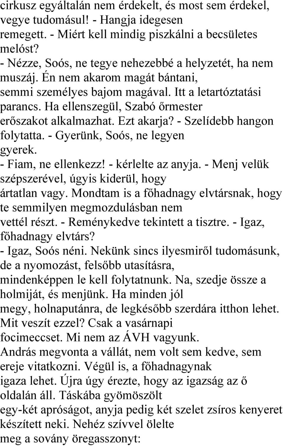 Ha ellenszegül, Szabó őrmester erőszakot alkalmazhat. Ezt akarja? - Szelídebb hangon folytatta. - Gyerünk, Soós, ne legyen gyerek. - Fiam, ne ellenkezz! - kérlelte az anyja.