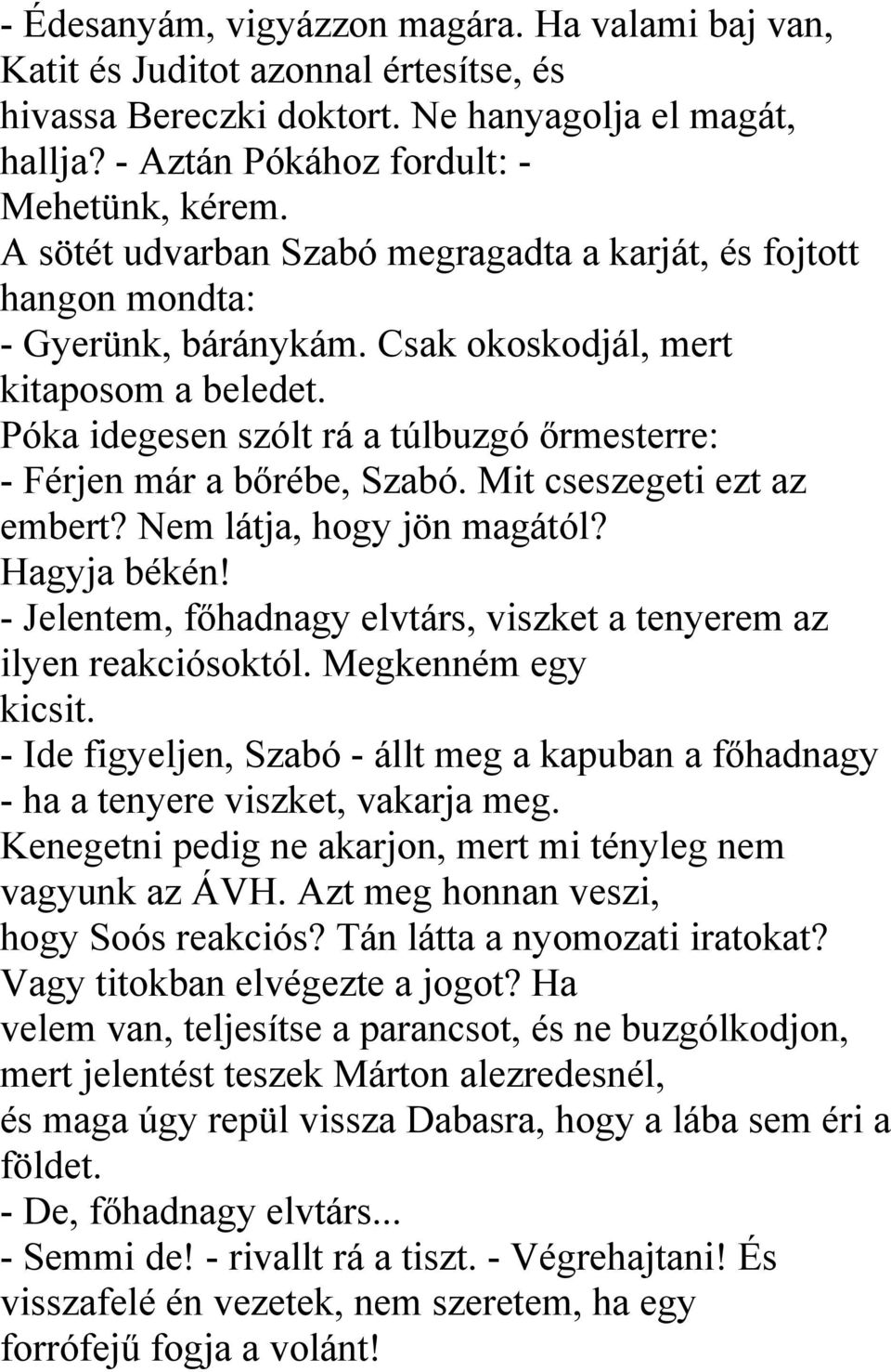 Póka idegesen szólt rá a túlbuzgó őrmesterre: - Férjen már a bőrébe, Szabó. Mit cseszegeti ezt az embert? Nem látja, hogy jön magától? Hagyja békén!