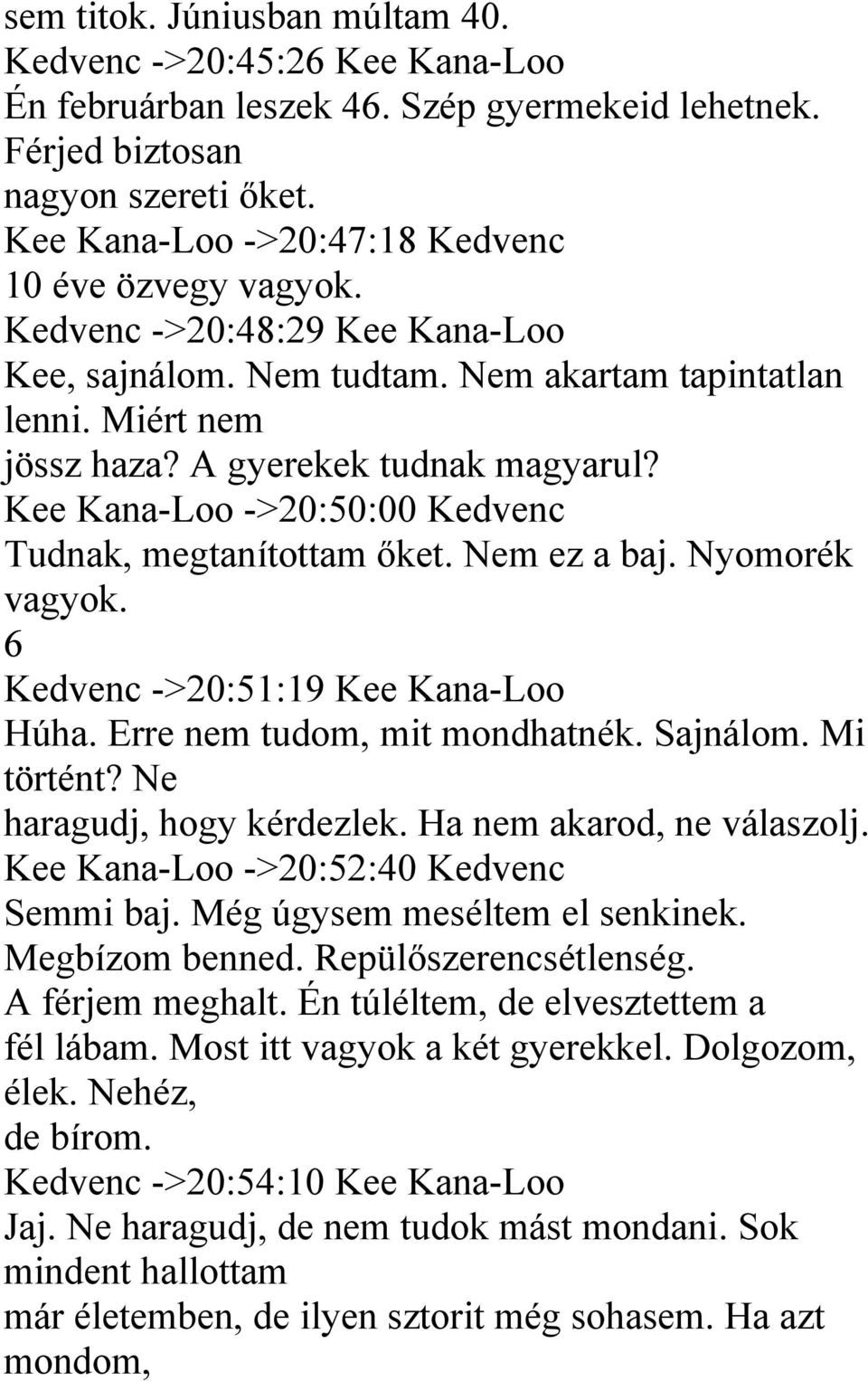 Kee Kana-Loo ->20:50:00 Kedvenc Tudnak, megtanítottam őket. Nem ez a baj. Nyomorék vagyok. 6 Kedvenc ->20:51:19 Kee Kana-Loo Húha. Erre nem tudom, mit mondhatnék. Sajnálom. Mi történt?