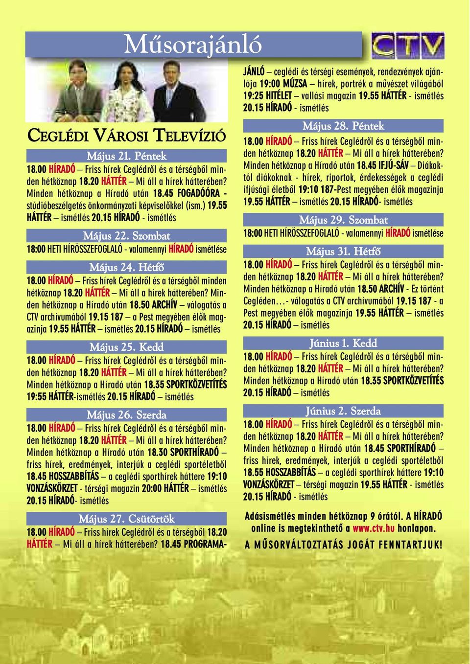 Szombat 18:00 HETI HÍRÖSSZEFOGLALÓ - valamennyi HÍRADÓ ismétlése Május 24. Hétfõ 18.00 HÍRADÓ Friss hírek Ceglédrõl és a térségbõl minden hétköznap 18.20 HÁTTÉR Mi áll a hírek hátterében?