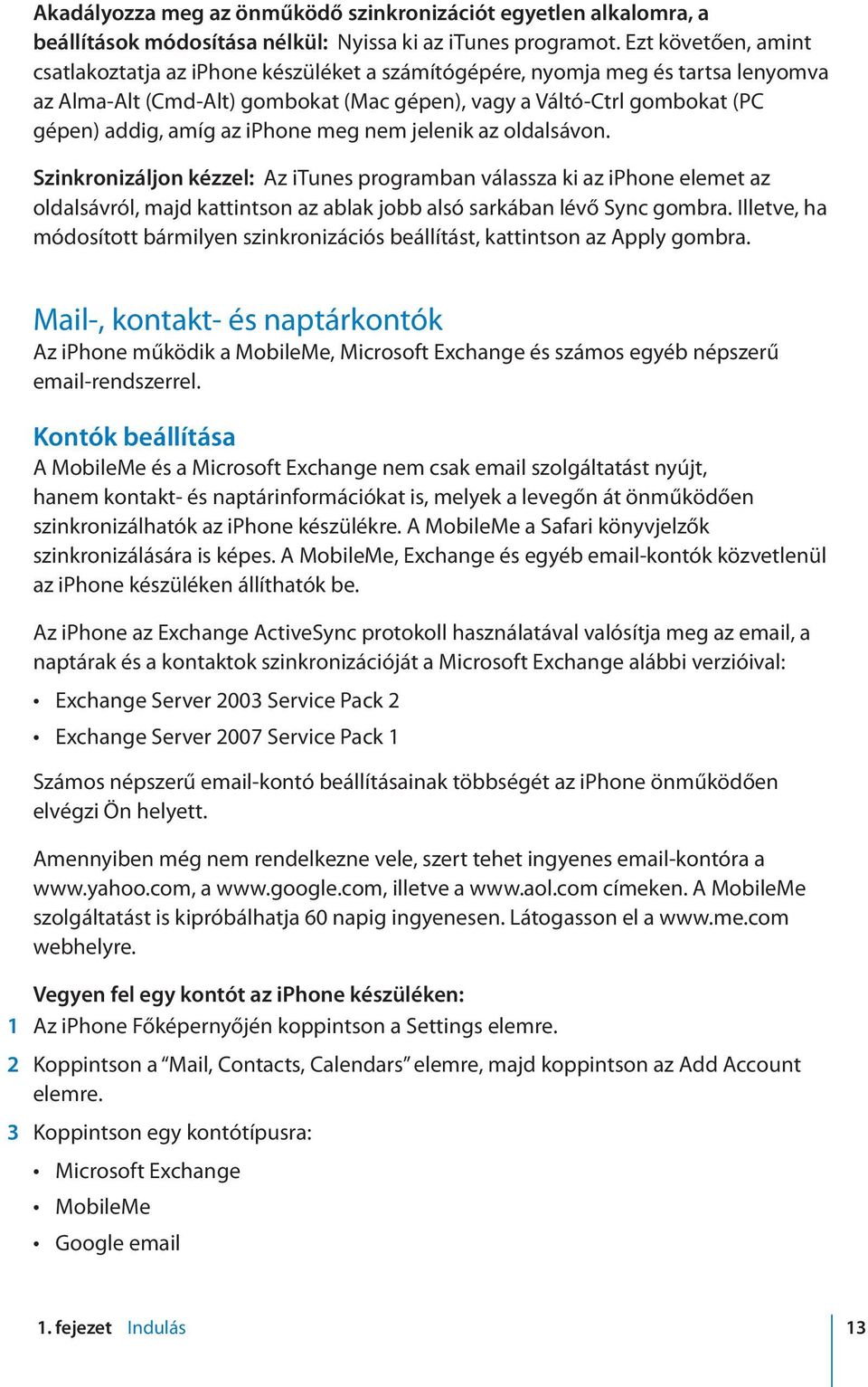 iphone meg nem jelenik az oldalsávon. Szinkronizáljon kézzel: Az itunes programban válassza ki az iphone elemet az oldalsávról, majd kattintson az ablak jobb alsó sarkában lévő Sync gombra.