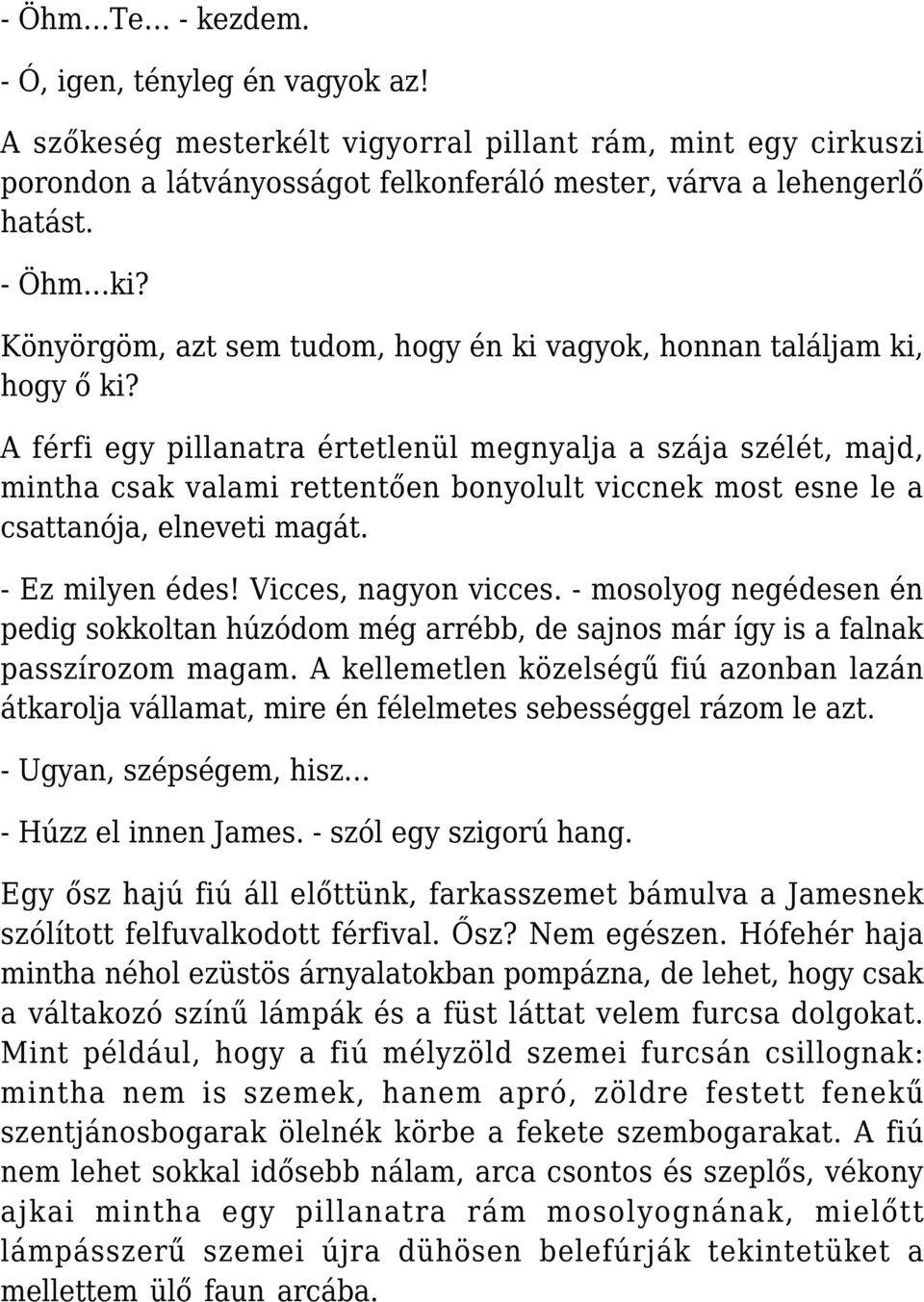 A férfi egy pillanatra értetlenül megnyalja a szája szélét, majd, mintha csak valami rettentően bonyolult viccnek most esne le a csattanója, elneveti magát. - Ez milyen édes! Vicces, nagyon vicces.