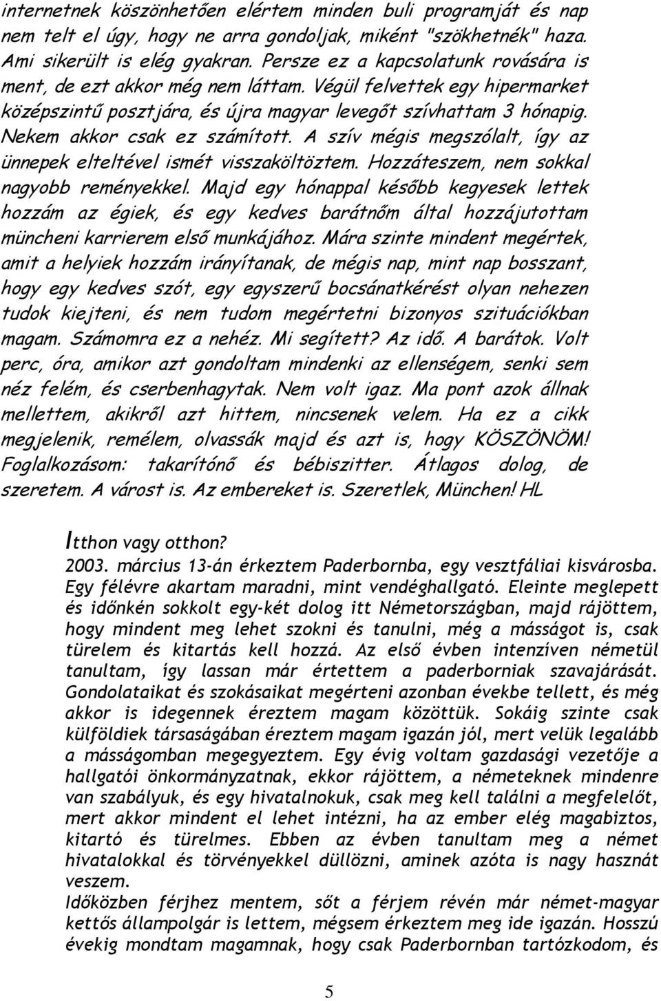 Nekem akkor csak ez számított. A szív mégis megszólalt, így az ünnepek elteltével ismét visszaköltöztem. Hozzáteszem, nem sokkal nagyobb reményekkel.