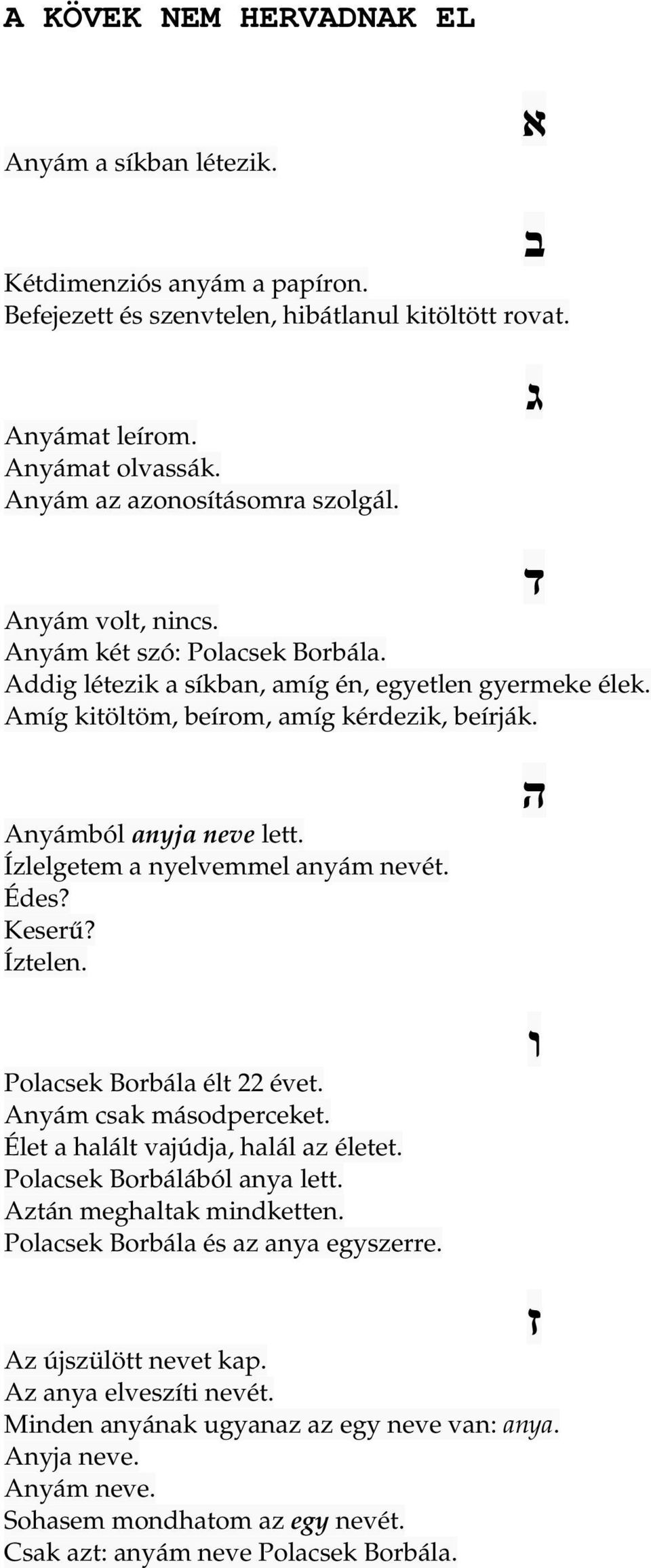 ד Anyámból anyja neve lett. Ízlelgetem a nyelvemmel anyám nevét. Édes? Keserű? Íztelen. Polacsek Borbála élt 22 évet. Anyám csak másodperceket. Élet a halált vajúdja, halál az életet.