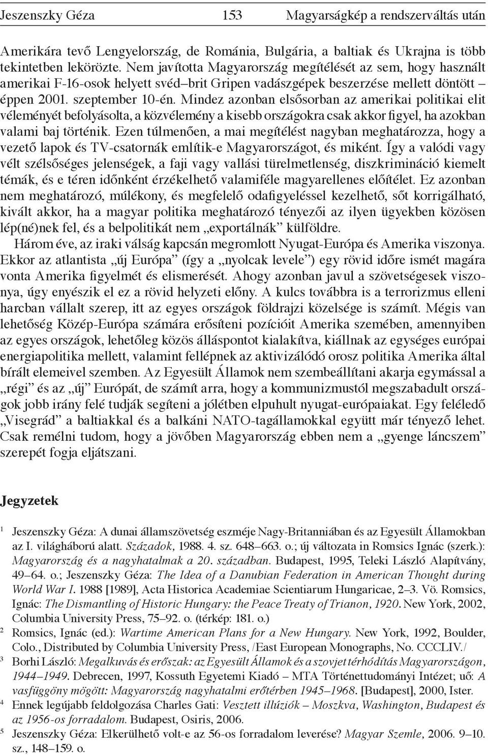 Mindez azonban elsősorban az amerikai politikai elit véleményét befolyásolta, a közvélemény a kisebb országokra csak akkor figyel, ha azokban valami baj történik.