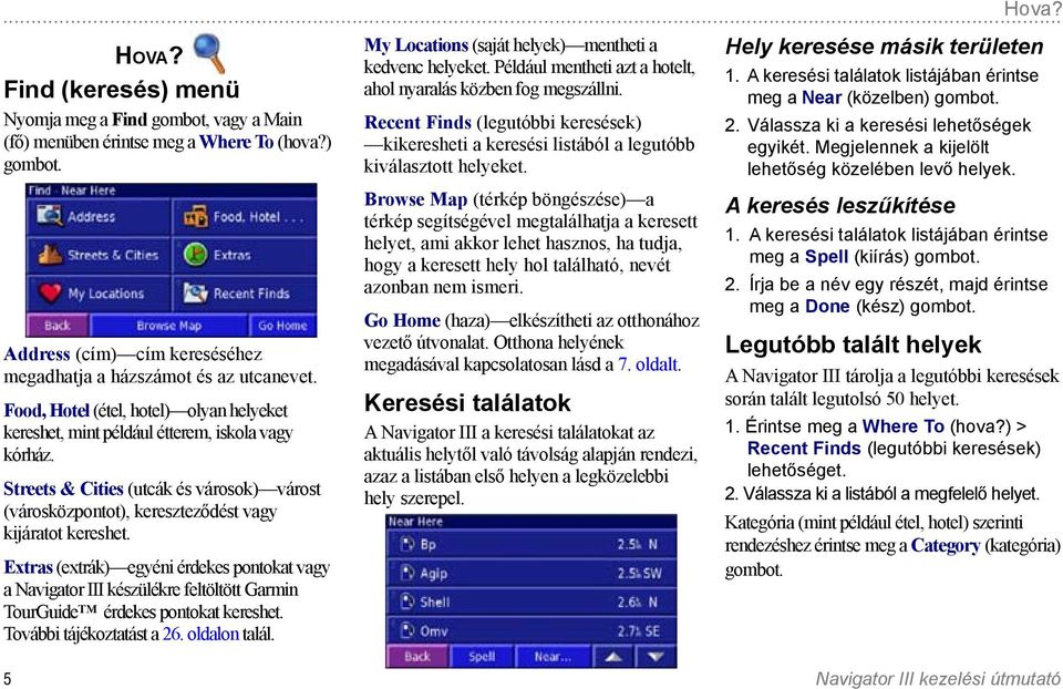 Find (keresés) menü Nyomja meg a Find gombot, vagy a Main (fő) menüben érintse meg a Where To (hova?) gombot. Address (cím) cím kereséséhez megadhatja a házszámot és az utcanevet.