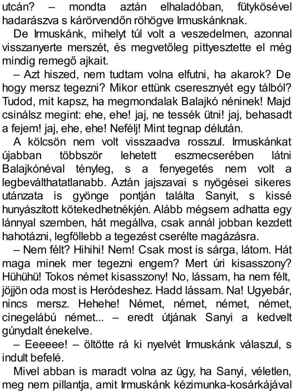 De hogy mersz tegezni? Mikor ettünk cseresznyét egy tálból? Tudod, mit kapsz, ha megmondalak Balajkó néninek! Majd csinálsz megint: ehe, ehe! jaj, ne tessék ütni! jaj, behasadt a fejem! jaj, ehe, ehe!