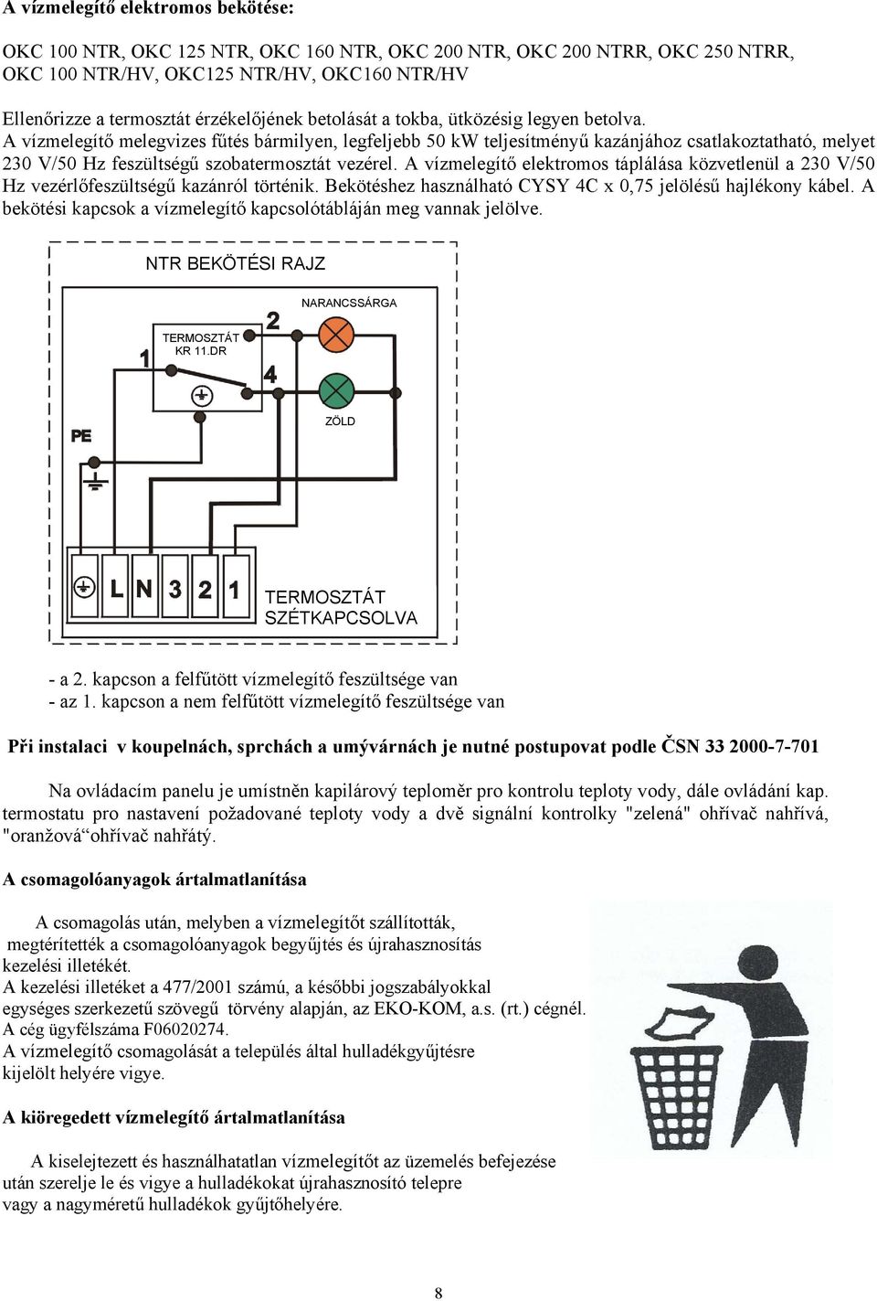 A vízmelegítő melegvizes fűtés bármilyen, legfeljebb 50 kw teljesítményű kazánjához csatlakoztatható, melyet 230 V/50 Hz feszültségű szobatermosztát vezérel.