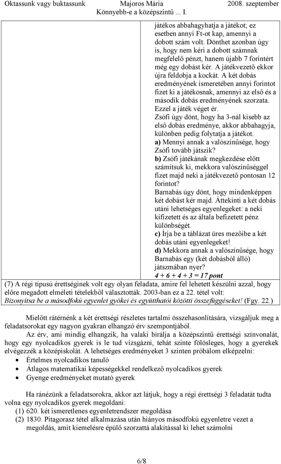 A két dobás eredményének ismeretében annyi forintot fizet ki a játékosnak, amennyi az első és a második dobás eredményének szorzata. Ezzel a játék véget ér.