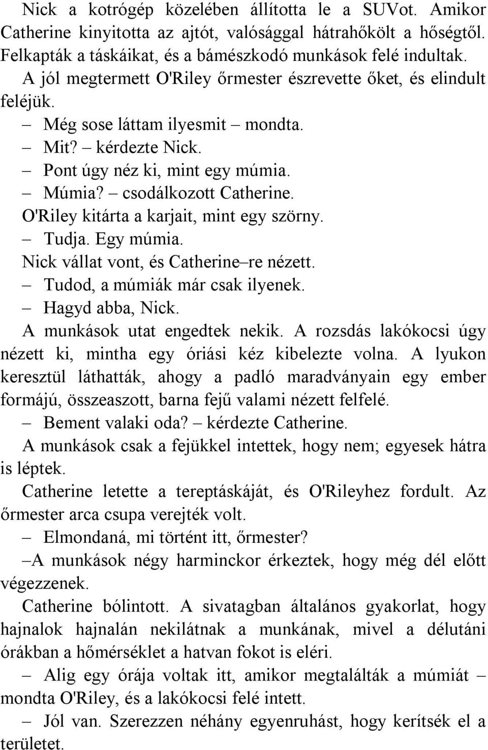 O'Riley kitárta a karjait, mint egy szörny. Tudja. Egy múmia. Nick vállat vont, és Catherine re nézett. Tudod, a múmiák már csak ilyenek. Hagyd abba, Nick. A munkások utat engedtek nekik.