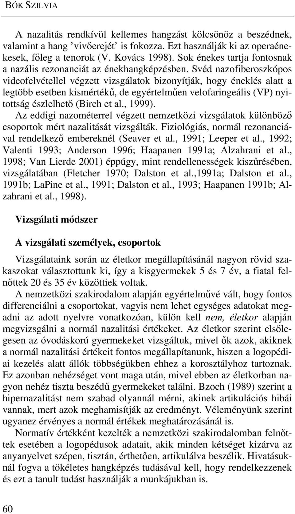 Svéd nazofiberoszkópos videofelvétellel végzett vizsgálatok bizonyítják, hogy éneklés alatt a legtöbb esetben kismértékű, de egyértelműen velofaringeális (VP) nyitottság észlelhető (Birch et al.