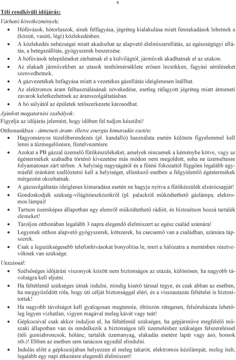 A hófúvások településeket zárhatnak el a külvilágtól, járművek akadhatnak el az utakon. Az elakadt járművekben az utasok testhőmérséklete erősen lecsökken, fagyási sérüléseket szenvedhetnek.