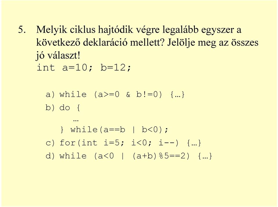 int a=10; b=12; a) while (a>=0 & b!