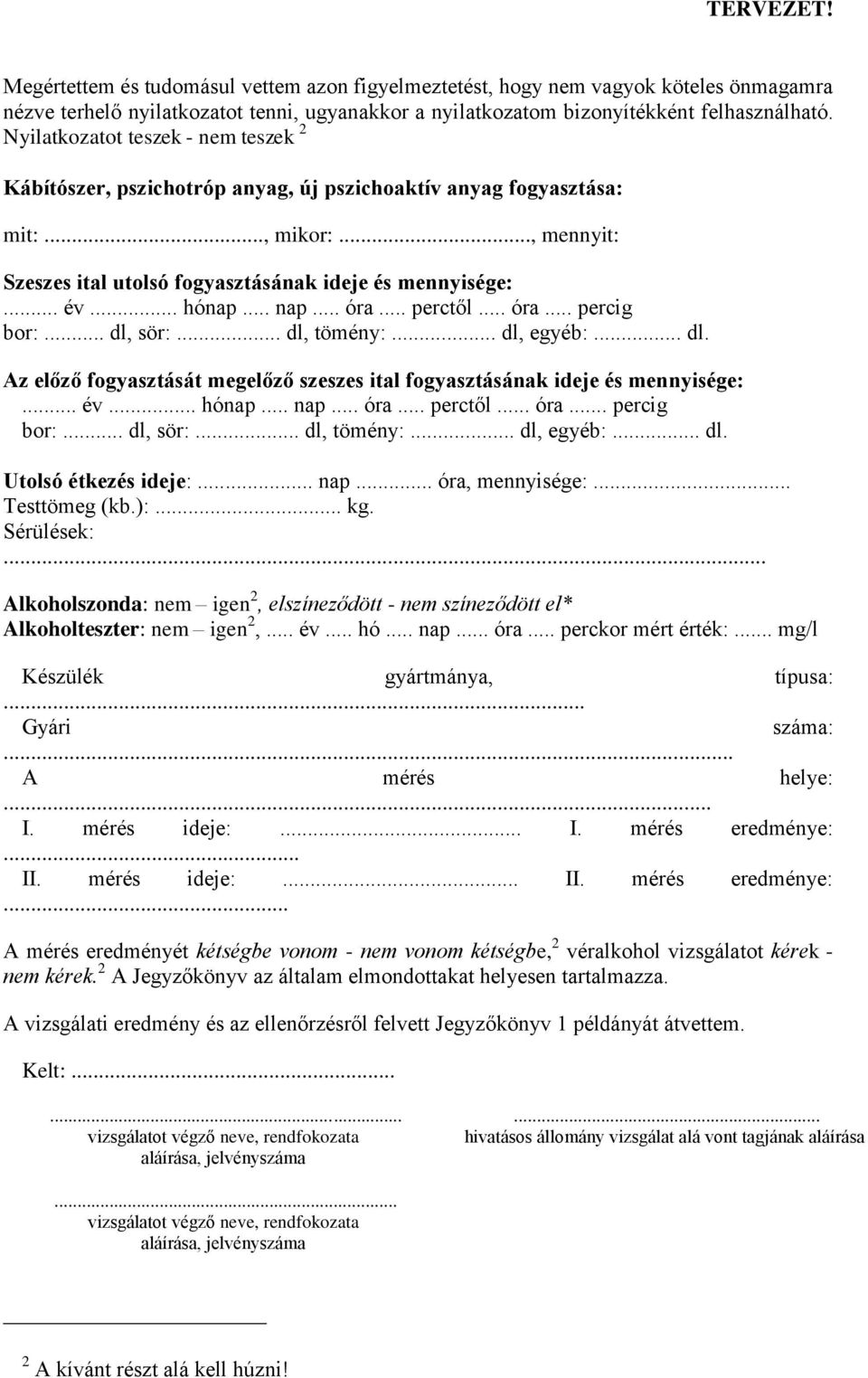 .. nap... óra... perctől... óra... percig bor:... dl, sör:... dl, tömény:... dl, egyéb:... dl. Az előző fogyasztását megelőző szeszes ital fogyasztásának ideje és mennyisége:... év... hónap... nap... óra... perctől... óra... percig bor:... dl, sör:... dl, tömény:... dl, egyéb:... dl. Utolsó étkezés ideje:.