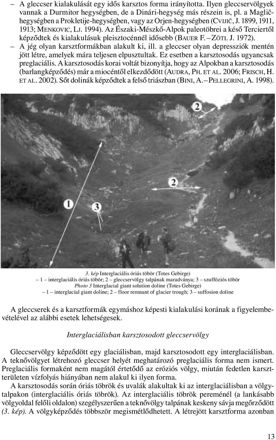 Az Északi-Mészkő-Alpok paleotöbrei a késő Terciertől képződtek és kialakulásuk pleisztocénnél idősebb (BAUER F. ZÖTL J. 1972). A jég olyan karsztformákban alakult ki, ill.